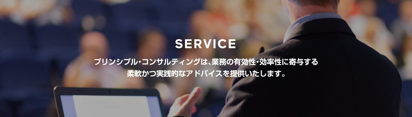 SERVICE プリンシプル・コンサルティングは、業務の有効性・効率性に寄与する柔軟かつ実践的なアドバイスを提供いたします。