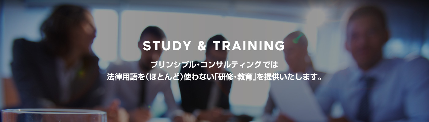 STUDY & TRAINING  プリンシプル・コンサルティングでは法律用語を（ほとんど）使わない「研修・教育」を提供いたします。